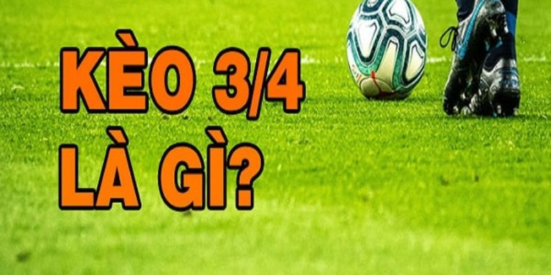 Kèo 3/4 là gì? Bật mí cách chơi kèo 3/4 từ chuyên gia