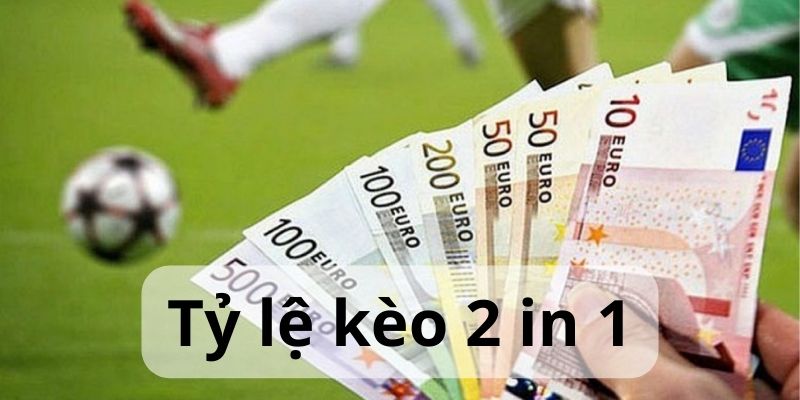 Thông tin về tỷ lệ kèo 2 in 1 chi tiết nhất hiện nay